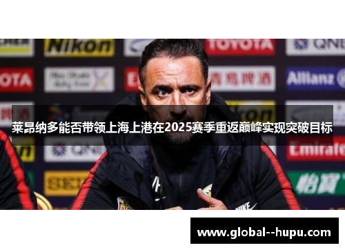 莱昂纳多能否带领上海上港在2025赛季重返巅峰实现突破目标