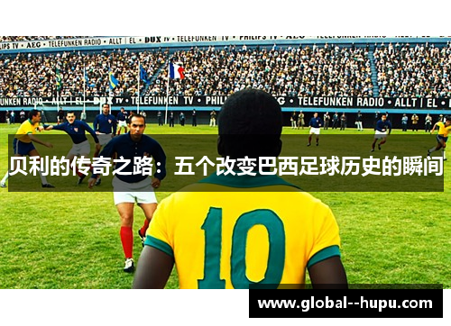 贝利的传奇之路：五个改变巴西足球历史的瞬间