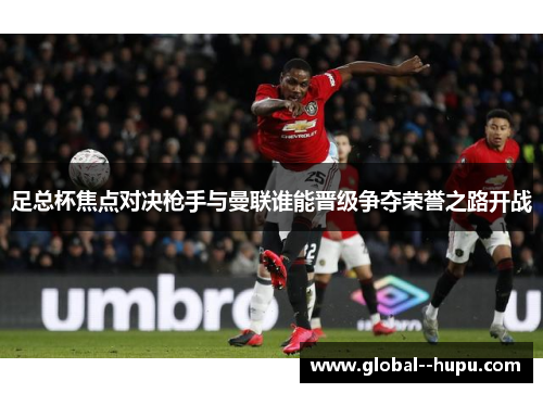足总杯焦点对决枪手与曼联谁能晋级争夺荣誉之路开战