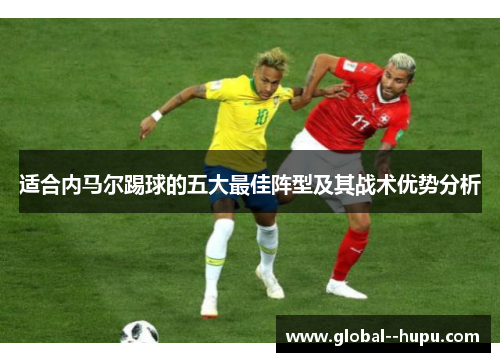 适合内马尔踢球的五大最佳阵型及其战术优势分析