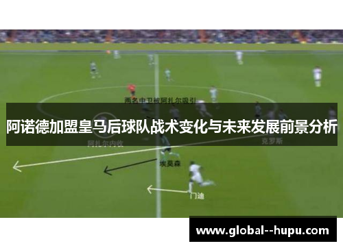 阿诺德加盟皇马后球队战术变化与未来发展前景分析