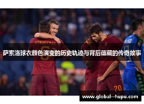 萨索洛球衣颜色演变的历史轨迹与背后蕴藏的传奇故事