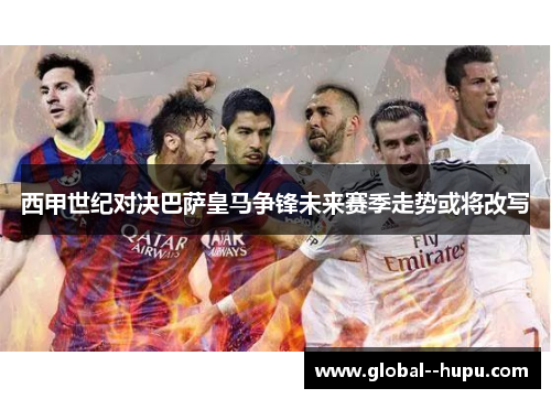 西甲世纪对决巴萨皇马争锋未来赛季走势或将改写