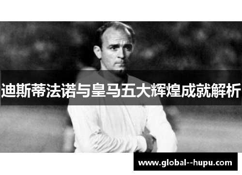 迪斯蒂法诺与皇马五大辉煌成就解析