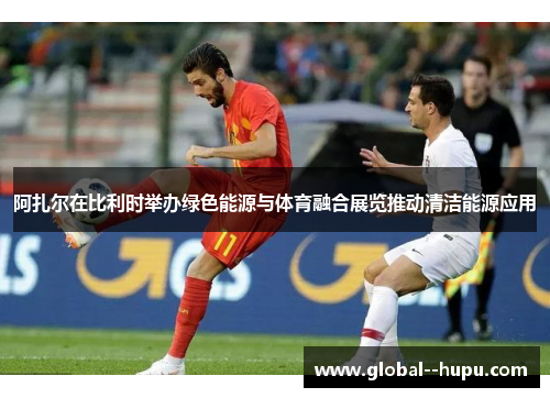 阿扎尔在比利时举办绿色能源与体育融合展览推动清洁能源应用