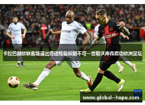 卡拉巴赫欧联客场逼出奇迹险些掀翻不可一世勒沃库森震动欧洲足坛