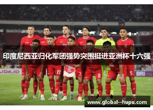 印度尼西亚归化军团强势突围挺进亚洲杯十六强