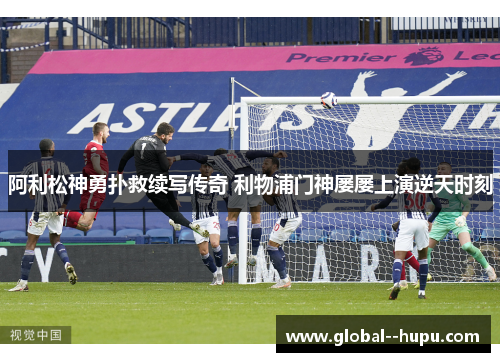 阿利松神勇扑救续写传奇 利物浦门神屡屡上演逆天时刻
