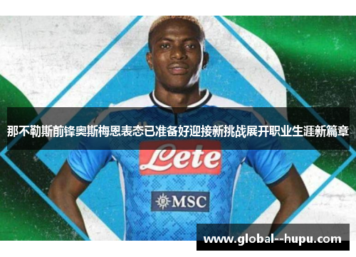 那不勒斯前锋奥斯梅恩表态已准备好迎接新挑战展开职业生涯新篇章