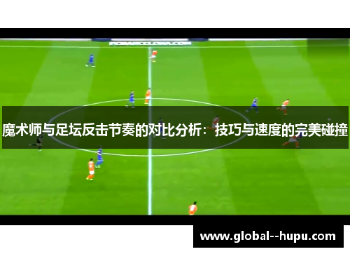魔术师与足坛反击节奏的对比分析：技巧与速度的完美碰撞