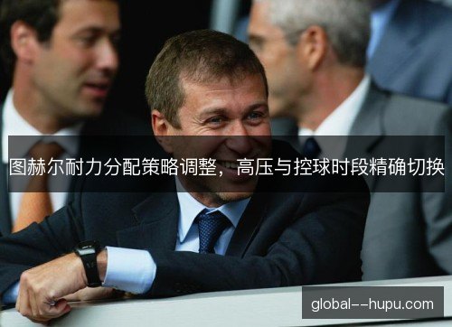 图赫尔耐力分配策略调整，高压与控球时段精确切换